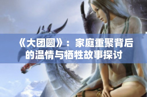 《大团圆》：家庭重聚背后的温情与牺牲故事探讨
