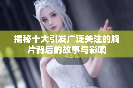 揭秘十大引发广泛关注的胸片背后的故事与影响