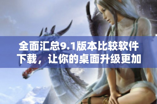 全面汇总9.1版本比较软件下载，让你的桌面升级更加高效