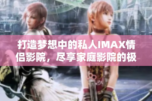 打造梦想中的私人IMAX情侣影院，尽享家庭影院的极致体验