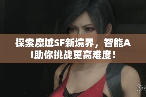 探索魔域SF新境界，智能AI助你挑战更高难度！