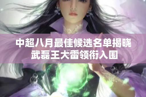 中超八月最佳候选名单揭晓 武磊王大雷领衔入围