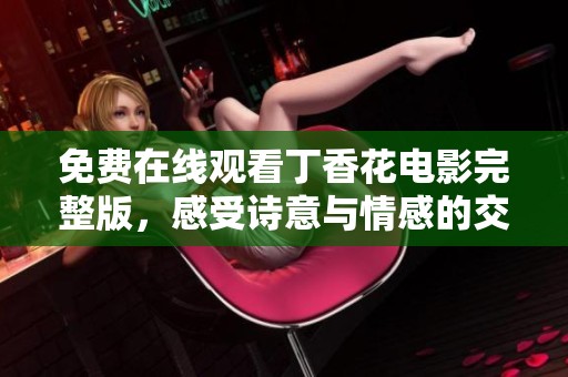 免费在线观看丁香花电影完整版，感受诗意与情感的交织