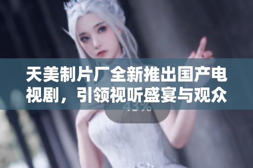 天美制片厂全新推出国产电视剧，引领视听盛宴与观众见面