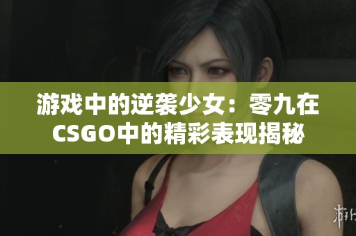 游戏中的逆袭少女：零九在CSGO中的精彩表现揭秘