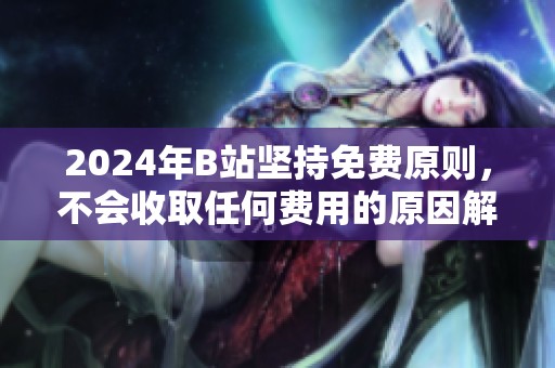 2024年B站坚持免费原则，不会收取任何费用的原因解析