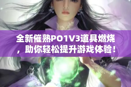 全新催熟PO1V3道具燃烧，助你轻松提升游戏体验！