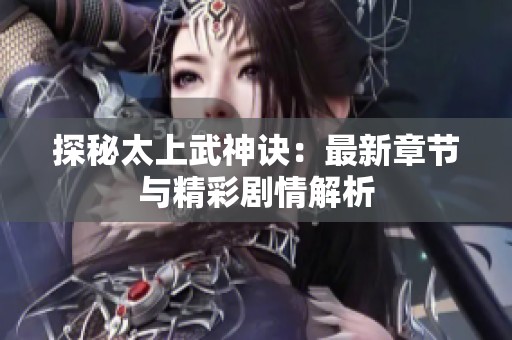 探秘太上武神诀：最新章节与精彩剧情解析
