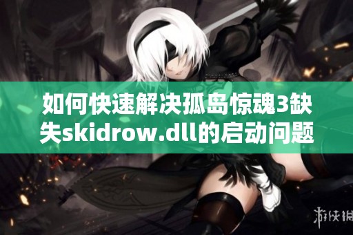 如何快速解决孤岛惊魂3缺失skidrow.dll的启动问题