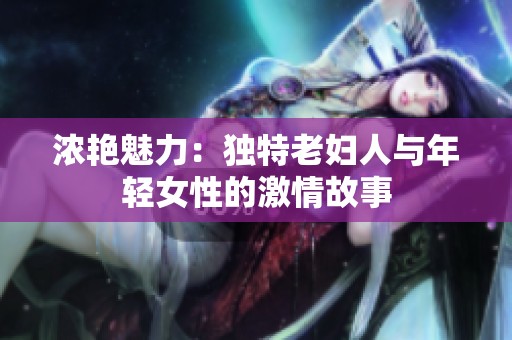 浓艳魅力：独特老妇人与年轻女性的激情故事