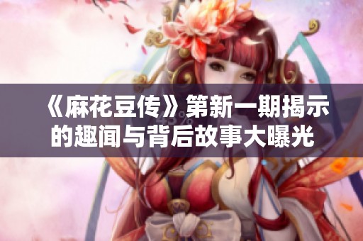 《麻花豆传》第新一期揭示的趣闻与背后故事大曝光