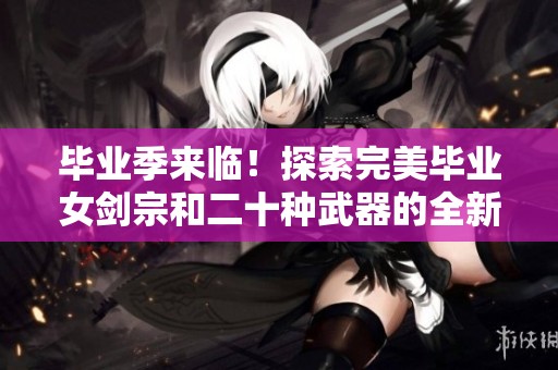 毕业季来临！探索完美毕业女剑宗和二十种武器的全新搭配攻略