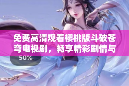 免费高清观看樱桃版斗破苍穹电视剧，畅享精彩剧情与特效