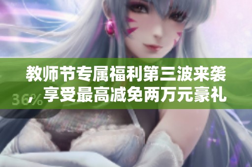 教师节专属福利第三波来袭，享受最高减免两万元豪礼优惠