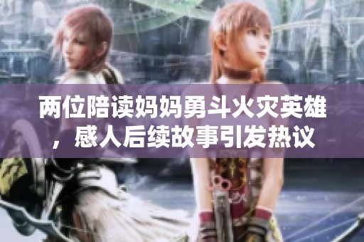 两位陪读妈妈勇斗火灾英雄，感人后续故事引发热议