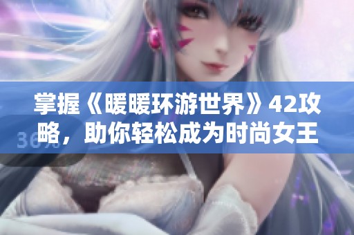 掌握《暖暖环游世界》42攻略，助你轻松成为时尚女王的秘诀