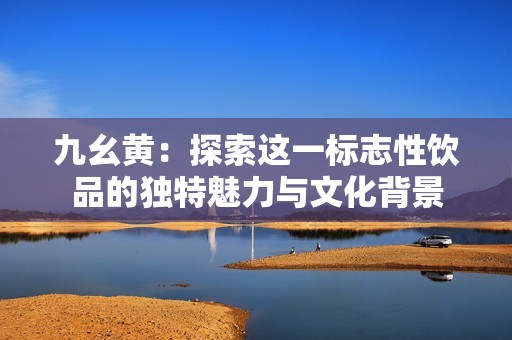 九幺黄：探索这一标志性饮品的独特魅力与文化背景