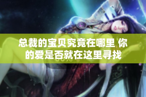 总裁的宝贝究竟在哪里 你的爱是否就在这里寻找