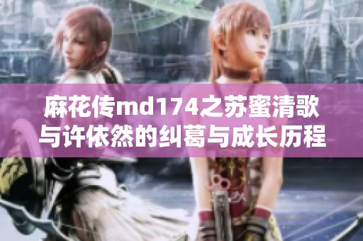 麻花传md174之苏蜜清歌与许依然的纠葛与成长历程