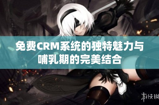 免费CRM系统的独特魅力与哺乳期的完美结合