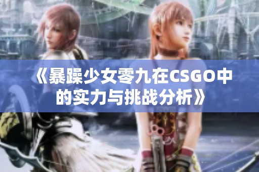 《暴躁少女零九在CSGO中的实力与挑战分析》