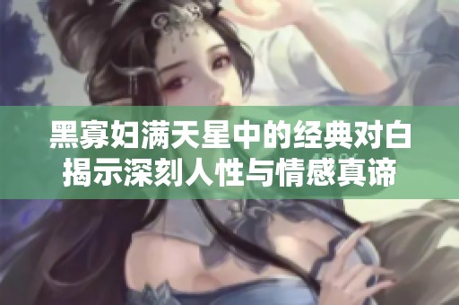 黑寡妇满天星中的经典对白揭示深刻人性与情感真谛
