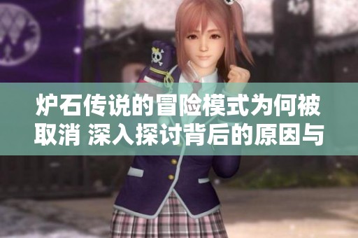 炉石传说的冒险模式为何被取消 深入探讨背后的原因与影响