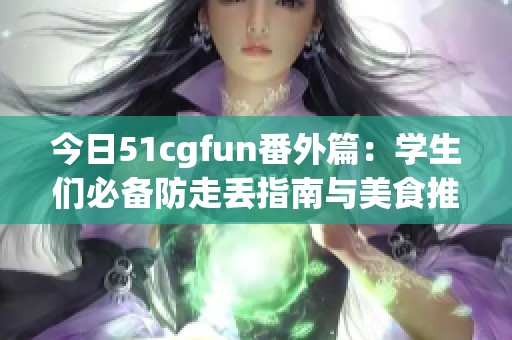 今日51cgfun番外篇：学生们必备防走丢指南与美食推荐