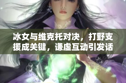 冰女与维克托对决，打野支援成关键，谦虚互动引发话题