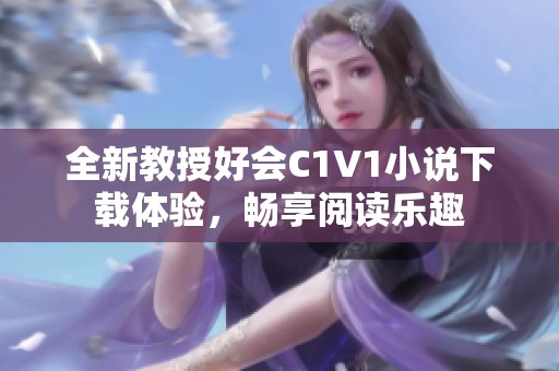 全新教授好会C1V1小说下载体验，畅享阅读乐趣