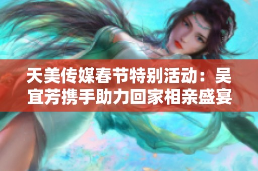 天美传媒春节特别活动：吴宜芳携手助力回家相亲盛宴
