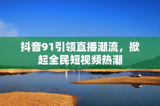 抖音91引领直播潮流，掀起全民短视频热潮