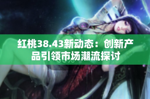 红桃38.43新动态：创新产品引领市场潮流探讨
