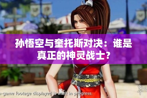 孙悟空与奎托斯对决：谁是真正的神灵战士？