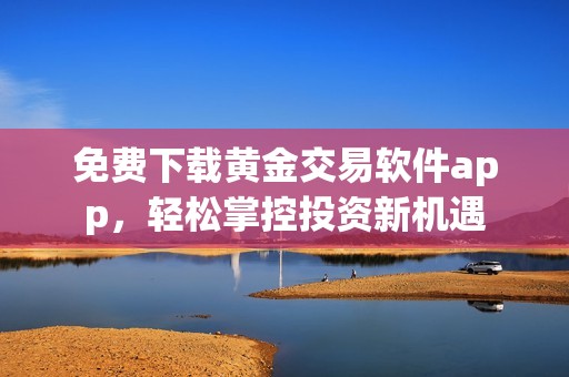 免费下载黄金交易软件app，轻松掌控投资新机遇