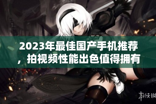 2023年最佳国产手机推荐，拍视频性能出色值得拥有