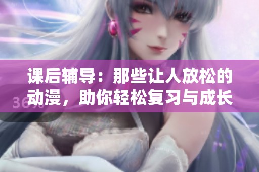 课后辅导：那些让人放松的动漫，助你轻松复习与成长
