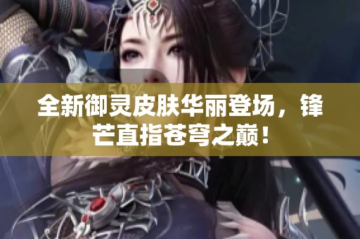 全新御灵皮肤华丽登场，锋芒直指苍穹之巅！