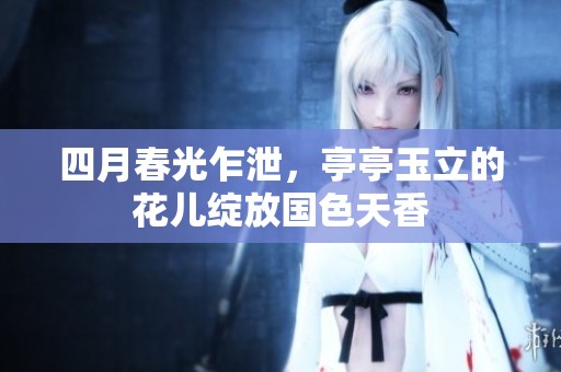 四月春光乍泄，亭亭玉立的花儿绽放国色天香