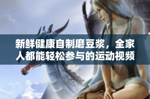 新鲜健康自制磨豆浆，全家人都能轻松参与的运动视频教程