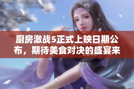 厨房激战5正式上映日期公布，期待美食对决的盛宴来临