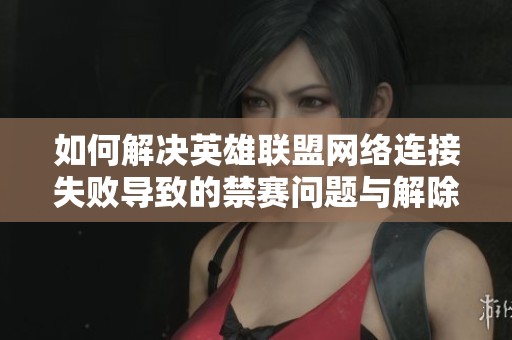 如何解决英雄联盟网络连接失败导致的禁赛问题与解除方法