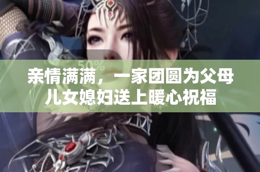 亲情满满，一家团圆为父母儿女媳妇送上暖心祝福
