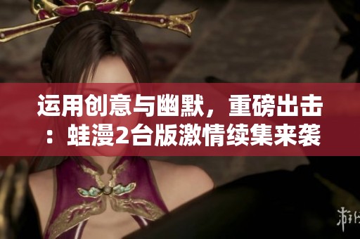 运用创意与幽默，重磅出击：蛙漫2台版激情续集来袭