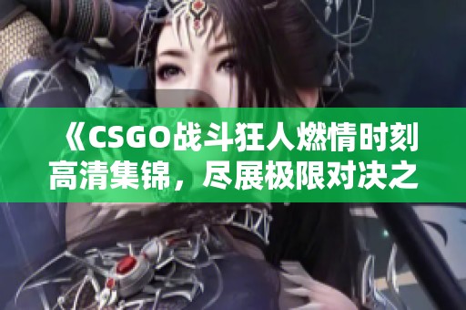 《CSGO战斗狂人燃情时刻高清集锦，尽展极限对决之美》