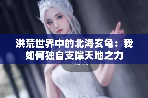 洪荒世界中的北海玄龟：我如何独自支撑天地之力