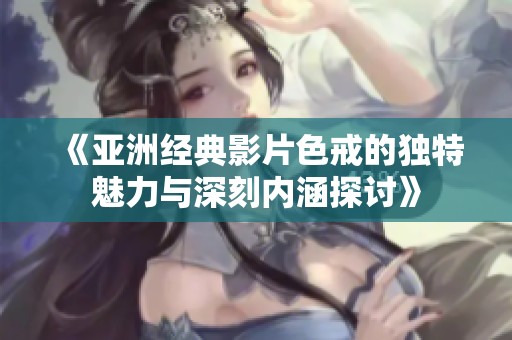 《亚洲经典影片色戒的独特魅力与深刻内涵探讨》