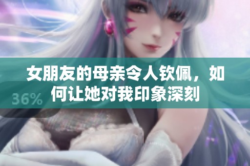 女朋友的母亲令人钦佩，如何让她对我印象深刻