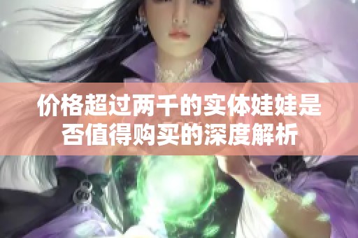 价格超过两千的实体娃娃是否值得购买的深度解析