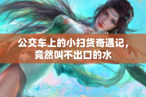 公交车上的小扫货奇遇记，竟然叫不出口的水